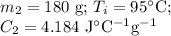 m_{2} =\text{180 g; }T_{i} = 95 ^{\circ}\text{C; }\\C_{2} = 4.184 \text{ J$^{\circ}$C$^{-1}$g$^{-1}$}