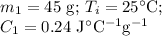m_{1} =\text{45 g; }T_{i} = 25 ^{\circ}\text{C; }\\C_{1} = 0.24 \text{ J$^{\circ}$C$^{-1}$g$^{-1}$}