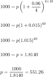 \begin{aligned}&1000=p\left(1+\frac{0.06}{4}\right)^{4 \times 10}\\\\&1000=p(1+0.015)^{40}\\\\&1000=p(1.015)^{40}\\\\&1000=p \times 1.8140\\\\&p=\frac{1000}{1.8140}=551.26\end{aligned}