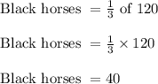 \text{ Black horses } = \frac{1}{3} \text{ of } 120\\\\\text{ Black horses } = \frac{1}{3} \times 120\\\\\text{ Black horses } = 40