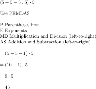 (5+5-5:5)\cdot5\\\\\text{Use PEMDAS}\\\\\text{P	Parentheses first}\\\text{E	Exponents}\\\text{MD	Multiplication and Division (left-to-right)}\\\text{AS	Addition and Subtraction (left-to-right)}\\\\=(5+5-1)\cdot5\\\\=(10-1)\cdot5\\\\=9\cdot5\\\\=45