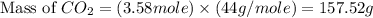 \text{Mass of }CO_2=(3.58mole)\times (44g/mole)=157.52g