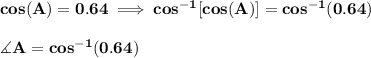 \bf cos(A)=0.64\implies cos^{-1}[cos(A)]=cos^{-1}(0.64)\\\\\ \measuredangle A = cos^{-1}(0.64)