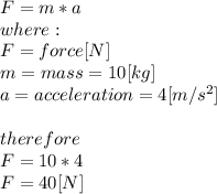 F = m*a\\where:\\F =force [N]\\m = mass = 10[kg]\\a = acceleration = 4 [m/s^2]\\\\therefore\\F = 10*4\\F= 40 [N]