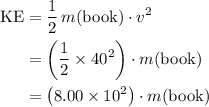 \begin{aligned} \text{KE} &= \frac{1}{2} \, m(\text{book}) \cdot v^{2} \cr &= \left(\frac{1}{2} \times 40^2\right)\cdot m(\text{book}) \cr &= \left(8.00\times 10^2\right)\cdot m(\text{book})\end{aligned}