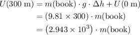\begin{aligned}U(300\; \text{m}) &= m(\text{book}) \cdot g \cdot \Delta h + U(0\; \text{m}) \cr &=(9.81 \times 300) \cdot m(\text{book})\cr &= \left(2.943\times 10^3\right) \cdot m(\text{book})\end{aligned}