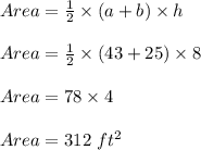 Area=\frac{1}{2}\times (a+b)\times h\\\\Area=\frac{1}{2}\times (43+25)\times 8\\\\Area=78\times 4\\\\Area=312\ ft^2