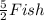 \frac{5}{2} Fish