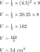 V=\frac{1}{3}\times (4.5)^2\times 8\\\\V=\frac{1}{3}\times 20.25\times 8\\\\V=\frac{1}{3}\times 162\\\\V=\frac{162}{3}\\\\V=54\ cm^3