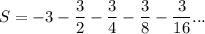 S=\displaystyle -3-\frac{3}{2}-\frac{3}{4}-\frac{3}{8}-\frac{3}{16}...