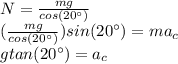 N=\frac{mg}{cos(20^\circ)}\\(\frac{mg}{cos(20^\circ)})sin(20^\circ)=ma_c\\gtan(20^\circ)=a_c