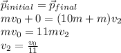 \vec{p}_{initial} = \vec{p}_{final}\\mv_0 + 0 = (10m + m)v_2\\mv_0 = 11mv_2\\v_2 = \frac{v_0}{11}