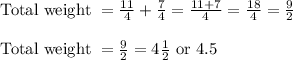 \text{Total weight } = \frac{11}{4} + \frac{7}{4} = \frac{11+7}{4} = \frac{18}{4} = \frac{9}{2}\\\\\text{Total weight } = \frac{9}{2} = 4\frac{1}{2} \text{ or } 4.5