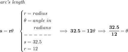 \bf \textit{arc's length}\\\\&#10;s=r\theta \quad &#10;\begin{cases}&#10;r=radius\\&#10;\theta =angle~in\\&#10;\qquad radians\\&#10;------\\&#10;s=32.5\\&#10;r=12&#10;\end{cases}\implies 32.5=12\theta \implies \cfrac{32.5}{12}=\theta