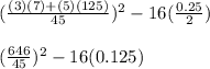(\frac{(3)(7)+(5)(125)}{45})^2-16(\frac{0.25}{2})\\\\(\frac{646}{45})^2-16(0.125)