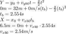 Y=y_0+v_{yb0}t-\frac{g}{2}t^2\\ 0m=32m+0m/s(t_b)-\frac{g}{2}(t_b)^2\\t_{b}=2.554s\\X=x_0+v_{xb0}t_b\\6.5m=0m+v_{xb0}\cdot 2.554s\\v_{xb0}=2.54m/s