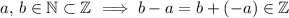 \text{$a,\, b \in \mathbb{N} \subset \mathbb{Z}$ $\implies b - a = b + (- a) \in \mathbb{Z}$}