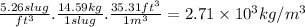 \frac{5.26slug}{ft^{3} } .\frac{14.59kg}{1slug} .\frac{35.31ft^{3}}{1m^{3} } =2.71 \times 10^{3} kg/m^{3}