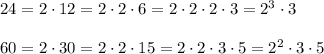 24=2\cdot 12=2\cdot 2\cdot 6=2\cdot 2\cdot 2\cdot 3=2^3\cdot 3\\ \\60=2\cdot 30=2\cdot 2\cdot 15=2\cdot 2\cdot 3\cdot 5=2^2\cdot 3\cdot 5
