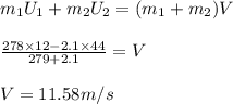 m_1U_1+m_2U_2=(m_1+m_2)V\\\\\frac{278\times 12-2.1\times 44}{279+2.1}=V\\\\V=11.58m/s