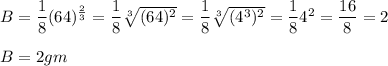 B = \dfrac{1}{8} (64)^\frac{2}{3} =  \dfrac{1}{8}  \sqrt[3]{(64)^2} =  \dfrac{1}{8}  \sqrt[3]{(4^3)^2} = \dfrac{1}{8} 4^{2}  = \dfrac{16}{8} = 2 \\\\B = 2 gm