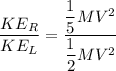 \dfrac{KE_R}{KE_L}=\dfrac{\dfrac{1}{5}MV^2}{\dfrac{1}{2}MV^2}