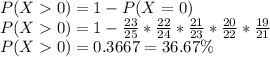 P(X0) = 1 -P(X=0)\\P(X0) = 1 -\frac{23}{25}*\frac{22}{24} *\frac{21}{23} *\frac{20}{22} *\frac{19}{21}\\ P(X0) = 0.3667=36.67\%