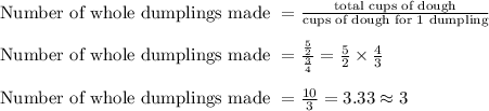 \text{Number of whole dumplings made } = \frac{\text{total cups of dough}}{\text{cups of dough for 1 dumpling}}\\\\\text{Number of whole dumplings made } = \frac{\frac{5}{2}}{\frac{3}{4}} = \frac{5}{2} \times \frac{4}{3}\\\\\text{Number of whole dumplings made } = \frac{10}{3} = 3.33 \approx 3