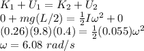 K_1 + U_1 = K_2 + U_2\\0 + mg(L/2) = \frac{1}{2}I\omega^2 + 0\\(0.26)(9.8)(0.4) = \frac{1}{2}(0.055)\omega^2\\\omega = 6.08~rad/s