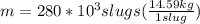 m = 280*10^3 slugs (\frac{14.59kg}{1slug})