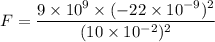 F=\dfrac{9\times10^{9}\times(-22\times10^{-9})^2}{(10\times10^{-2})^2}