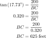 \begin{aligned}\tan \left( {{{17.73}^ \circ }} \right) &= \frac{{200}}{{BC}}\\0.320&= \frac{{200}}{{BC}}\\BC&= \frac{{200}}{{0.320}}\\BC&= 625{\text{ feet}}\\\end{aligned}