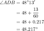 \begin{aligned}\angle ADB &= {48^ \circ }13' \\ &= 48 + \frac{{13}}{{60}}\\& = 48 + 0.217\\&= {48.217^ \circ }\\\end{aligned}