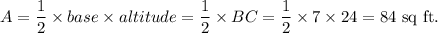 A=\dfrac{1}{2}\times base\times altitude=\dfrac{1}{2}\timesB\times BC=\dfrac{1}{2}\times 7\times 24=84~\textup{sq ft.}