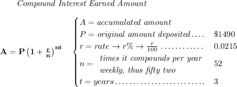 \bf ~~~~~~ \textit{Compound Interest Earned Amount} \\\\ A=P\left(1+\frac{r}{n}\right)^{nt} \quad \begin{cases} A=\textit{accumulated amount}\\ P=\textit{original amount deposited}\dotfill &\$1490\\ r=rate\to r\%\to \frac{r}{100}\dotfill &0.0215\\ n= \begin{array}{llll} \textit{times it compounds per year}\\ \textit{weekly, thus fifty two} \end{array}\dotfill &52\\ t=years\dotfill &3 \end{cases}