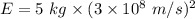 E=5\ kg\times (3\times 10^8\ m/s)^2