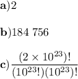 \mathbf{a)} 2\\ \\ \mathbf{b)} 184 \; 756 \\ \\\mathbf{c)}  \dfrac{(2\times 10^{23})!}{(10^{23}!)(10^{23})!}