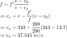 f=f'\dfrac{v-v_0}{v-v_s}\\\Rightarrow v_s=v-\dfrac{f'}{f}(v-v_0)\\\Rightarrow v_s=343-\dfrac{269}{290}(343-13.7)\\\Rightarrow v_s=37.545\ m/s