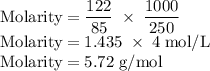\rm Molarity=\dfrac{122}{85}\;\times\;\dfrac{1000}{250}\\Molarity=1.435\;\times\;4\;mol/L\\Molarity=5.72\;g/mol