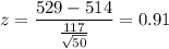 z=\dfrac{529-514}{\frac{117}{\sqrt{50}}}=0.91