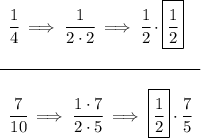 \bf \begin{array}{llll} \cfrac{1}{4}\implies \cfrac{1}{2\cdot 2}\implies \cfrac{1}{2}\cdot \boxed{\cfrac{1}{2}}\\\\ \cline{1-1}\\ \cfrac{7}{10}\implies \cfrac{1\cdot 7}{2\cdot 5}\implies \boxed{\cfrac{1}{2}}\cdot \cfrac{7}{5} \end{array}