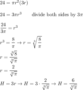 24=\pi r^2(3r)\\\\24=3\pi r^3\qquad\text{divide both sides by}\ 3\pi\\\\\dfrac{24}{3\pi}=r^3\\\\r^3=\dfrac{8}{\pi}\to r=\sqrt[3]{\dfrac{8}{\pi}}\\\\r=\dfrac{\sqrt[3]{8}}{\sqrt[3]{\pi}}\\\\r=\dfrac{2}{\sqrt[3]{\pi}}\\\\H=3r\to H=3\cdot\dfrac{2}{\sqrt[3]{\pi}}\to H=\dfrac{6}{\sqrt[3]{\pi}}