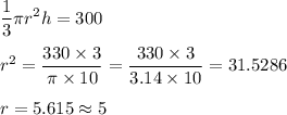 \displaystyle\frac{1}{3}\pi r^2h = 300\\\\r^2 = \frac{330\times 3}{\pi \times 10} = \frac{330\times 3}{3.14 \times 10} = 31.5286\\\\r = 5.615 \approx 5