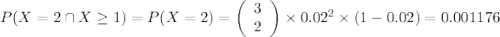 P(X = 2 \cap X\ge 1) = P(X = 2) = \left(\begin{array}{c}3\\2\end{array}\right ) \times 0.02^{2} \times (1-0.02) = 0.001176