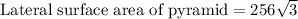 \text{Lateral surface area of pyramid}=256\sqrt{3}