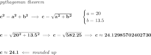 \bf \textit{pythagorean theorem}\\\\&#10;c^2=a^2+b^2\implies c=\sqrt{a^2+b^2}\qquad &#10;\begin{cases}&#10;a=20\\&#10;b=13.5&#10;\end{cases}&#10;\\\\\\&#10;c=\sqrt{20^2+13.5^2}\implies c=\sqrt{582.25}\implies c\approx 24.12985702402730&#10;\\\\\\&#10;c\approx 24.1\impliedby \textit{rounded up}