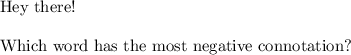 \text{Hey there!} \\ \\ \text{Which word has the most negative connotation?}