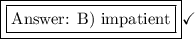 \boxed{\boxed{\text{ B) impatient}}}\checkmark