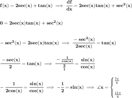 \bf f(x)=2sec(x)+tan(x)\implies \cfrac{df}{dx}=2sec(x)tan(x)+sec^2(x)&#10;\\\\\\&#10;0=2sec(x)tan(x)+sec^2(x)&#10;\\\\\\&#10;-sec^2(x)=2sec(x)tan(x)\implies \cfrac{-sec^2(x)}{2sec(x)}=tan(x)&#10;\\\\\\&#10;\cfrac{-sec(x)}{2}=tan(x)\implies \cfrac{-\frac{1}{cos(x)}}{\frac{2}{1}}=\cfrac{sin(x)}{cos(x)}&#10;\\\\\\&#10;-\cfrac{1}{2cos(x)}=\cfrac{sin(x)}{cos(x)}\implies -\cfrac{1}{2}=sin(x)\implies \measuredangle x =&#10;\begin{cases}&#10;\frac{7\pi }{6}\\\\&#10;\frac{11\pi }{6}&#10;\end{cases}
