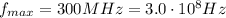 f_{max}=300 MHz = 3.0\cdot 10^8 Hz